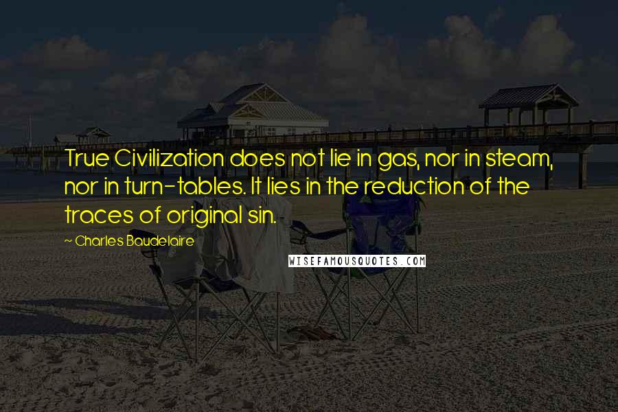 Charles Baudelaire Quotes: True Civilization does not lie in gas, nor in steam, nor in turn-tables. It lies in the reduction of the traces of original sin.