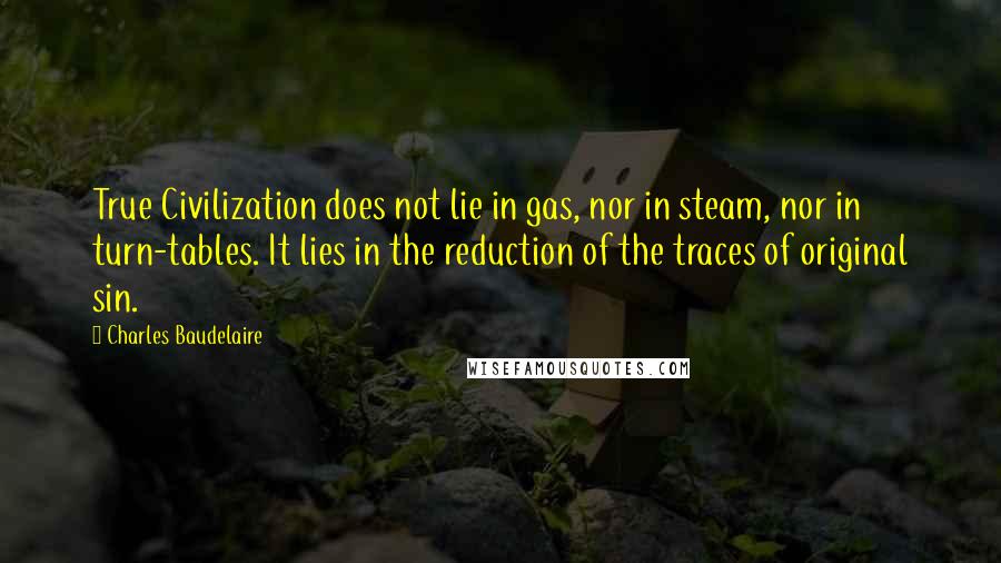 Charles Baudelaire Quotes: True Civilization does not lie in gas, nor in steam, nor in turn-tables. It lies in the reduction of the traces of original sin.