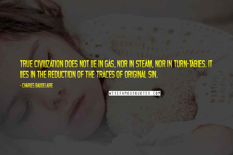 Charles Baudelaire Quotes: True Civilization does not lie in gas, nor in steam, nor in turn-tables. It lies in the reduction of the traces of original sin.