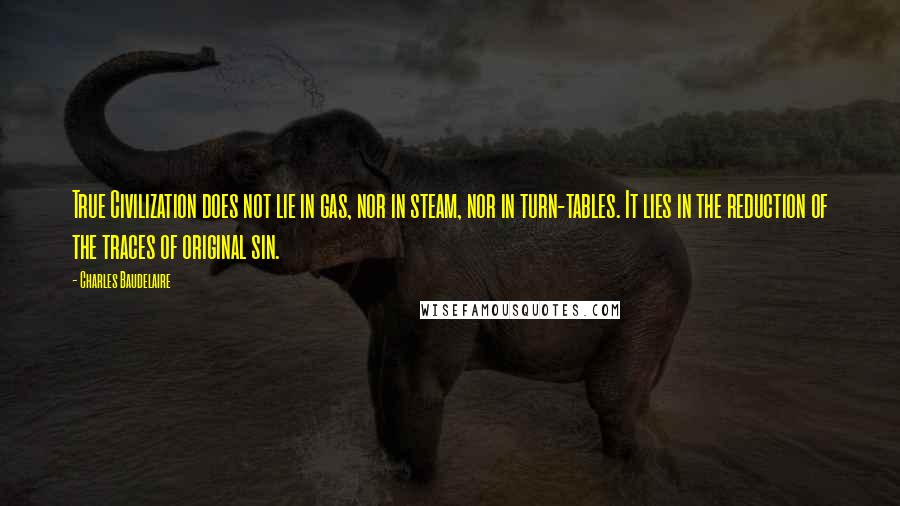 Charles Baudelaire Quotes: True Civilization does not lie in gas, nor in steam, nor in turn-tables. It lies in the reduction of the traces of original sin.