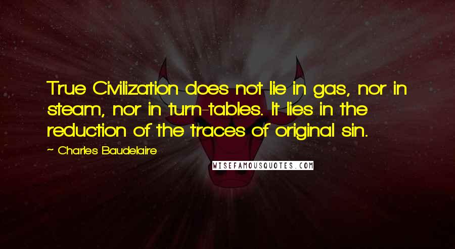 Charles Baudelaire Quotes: True Civilization does not lie in gas, nor in steam, nor in turn-tables. It lies in the reduction of the traces of original sin.