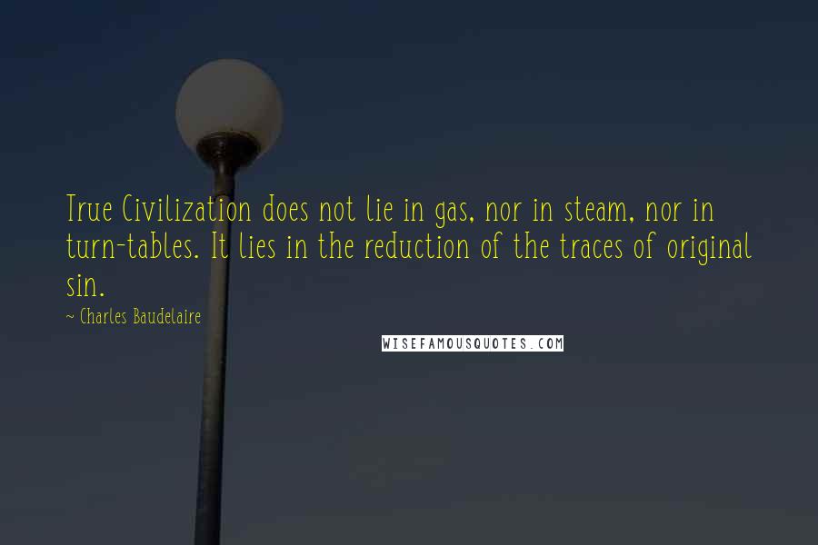 Charles Baudelaire Quotes: True Civilization does not lie in gas, nor in steam, nor in turn-tables. It lies in the reduction of the traces of original sin.