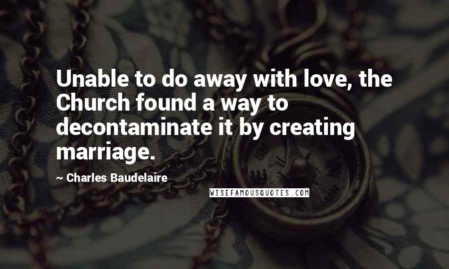 Charles Baudelaire Quotes: Unable to do away with love, the Church found a way to decontaminate it by creating marriage.