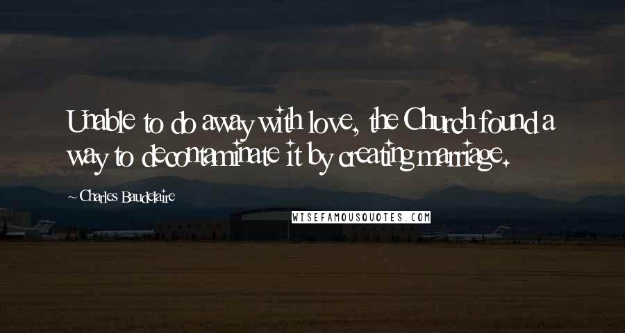 Charles Baudelaire Quotes: Unable to do away with love, the Church found a way to decontaminate it by creating marriage.