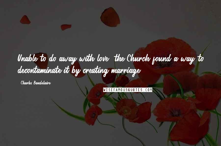 Charles Baudelaire Quotes: Unable to do away with love, the Church found a way to decontaminate it by creating marriage.