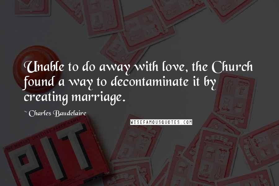 Charles Baudelaire Quotes: Unable to do away with love, the Church found a way to decontaminate it by creating marriage.