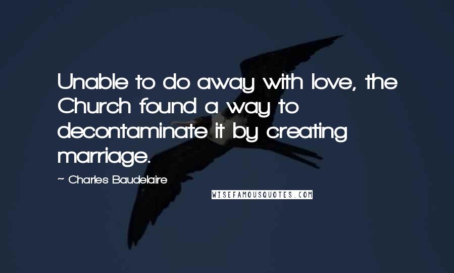 Charles Baudelaire Quotes: Unable to do away with love, the Church found a way to decontaminate it by creating marriage.