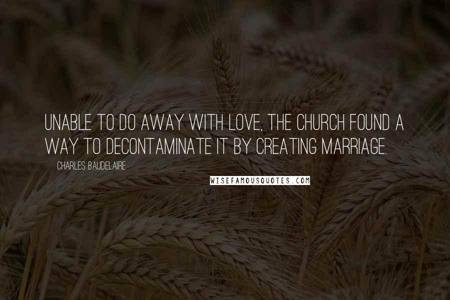 Charles Baudelaire Quotes: Unable to do away with love, the Church found a way to decontaminate it by creating marriage.