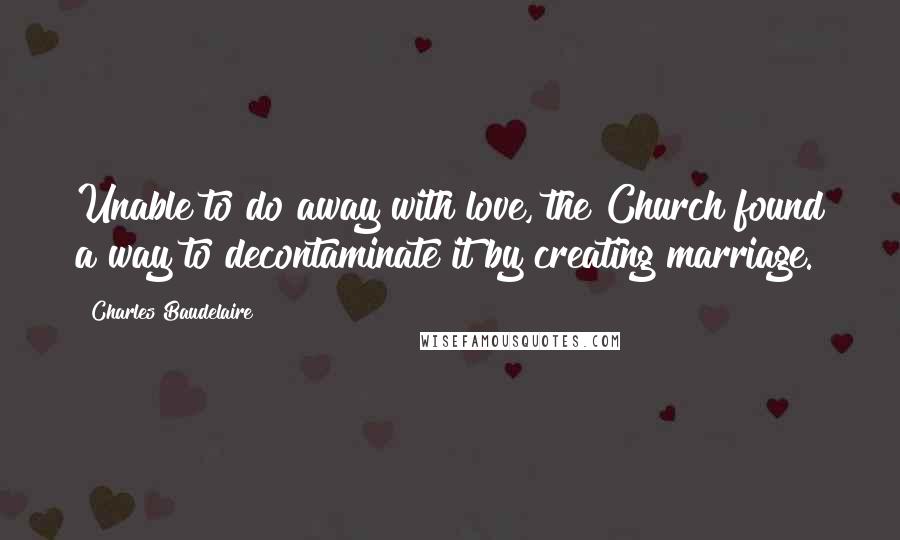 Charles Baudelaire Quotes: Unable to do away with love, the Church found a way to decontaminate it by creating marriage.