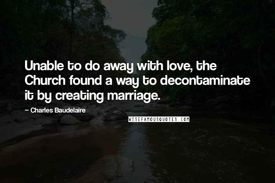 Charles Baudelaire Quotes: Unable to do away with love, the Church found a way to decontaminate it by creating marriage.