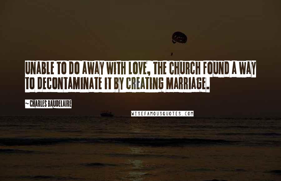 Charles Baudelaire Quotes: Unable to do away with love, the Church found a way to decontaminate it by creating marriage.