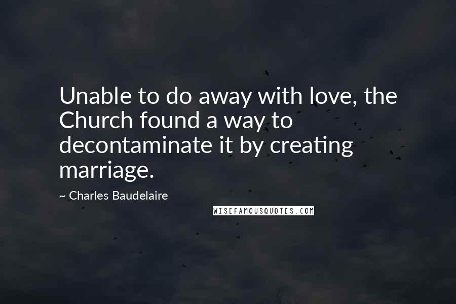Charles Baudelaire Quotes: Unable to do away with love, the Church found a way to decontaminate it by creating marriage.