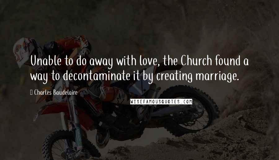 Charles Baudelaire Quotes: Unable to do away with love, the Church found a way to decontaminate it by creating marriage.