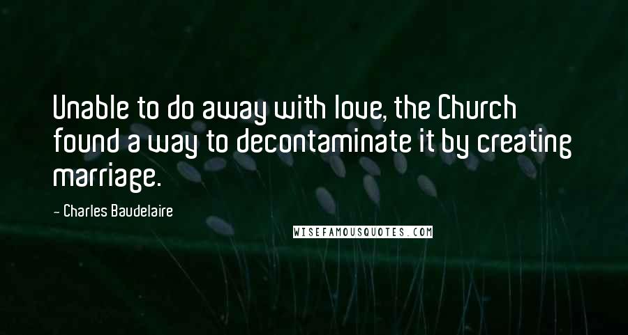 Charles Baudelaire Quotes: Unable to do away with love, the Church found a way to decontaminate it by creating marriage.