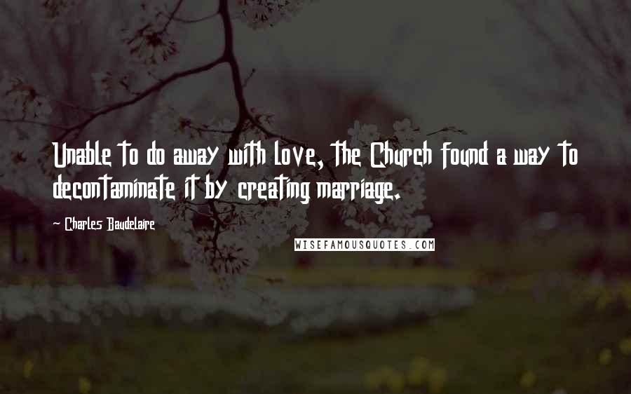 Charles Baudelaire Quotes: Unable to do away with love, the Church found a way to decontaminate it by creating marriage.