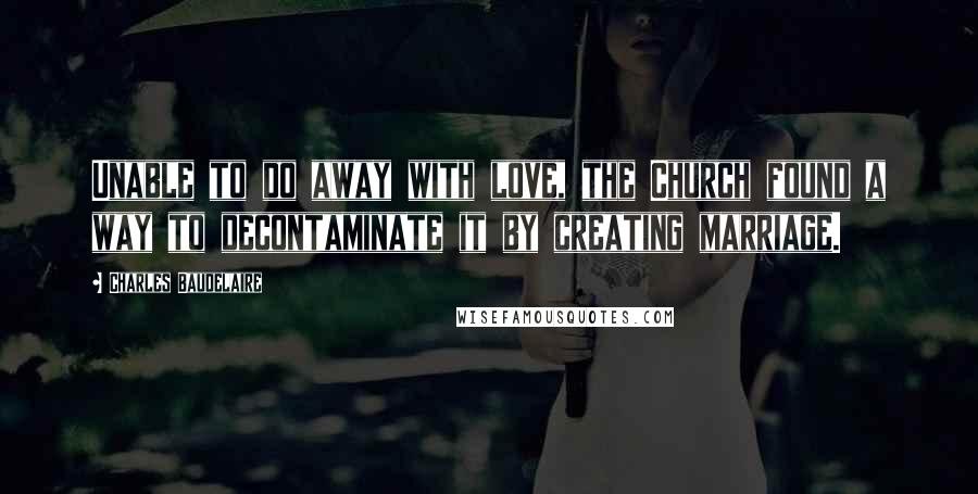 Charles Baudelaire Quotes: Unable to do away with love, the Church found a way to decontaminate it by creating marriage.