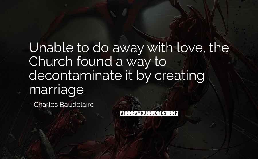 Charles Baudelaire Quotes: Unable to do away with love, the Church found a way to decontaminate it by creating marriage.