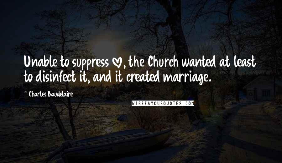 Charles Baudelaire Quotes: Unable to suppress love, the Church wanted at least to disinfect it, and it created marriage.