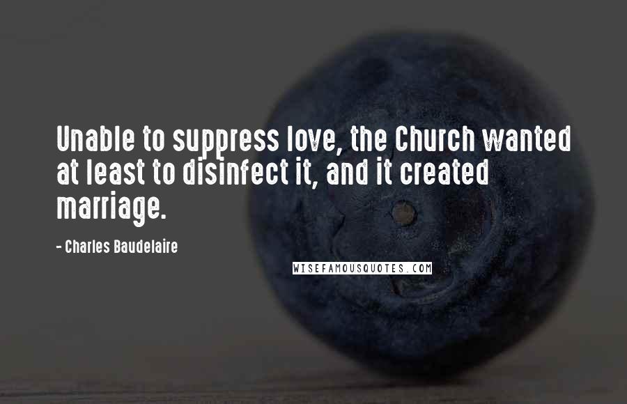 Charles Baudelaire Quotes: Unable to suppress love, the Church wanted at least to disinfect it, and it created marriage.