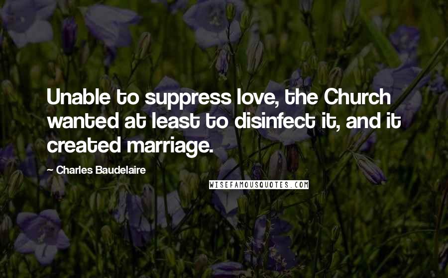 Charles Baudelaire Quotes: Unable to suppress love, the Church wanted at least to disinfect it, and it created marriage.