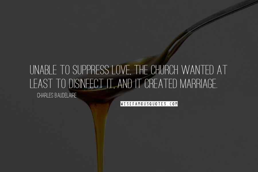 Charles Baudelaire Quotes: Unable to suppress love, the Church wanted at least to disinfect it, and it created marriage.