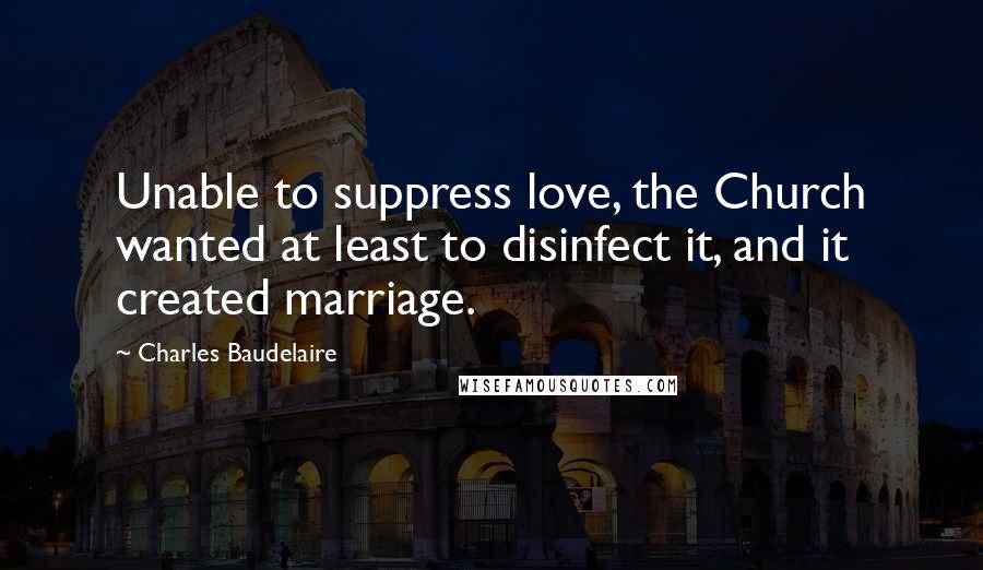 Charles Baudelaire Quotes: Unable to suppress love, the Church wanted at least to disinfect it, and it created marriage.