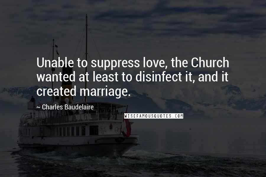 Charles Baudelaire Quotes: Unable to suppress love, the Church wanted at least to disinfect it, and it created marriage.
