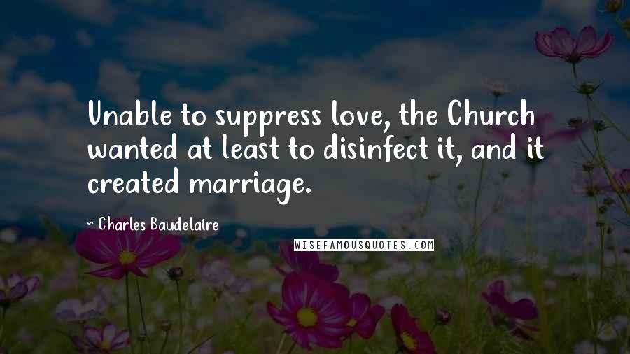 Charles Baudelaire Quotes: Unable to suppress love, the Church wanted at least to disinfect it, and it created marriage.