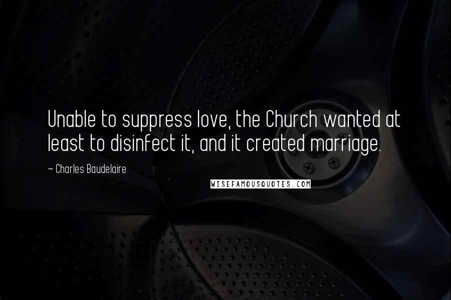 Charles Baudelaire Quotes: Unable to suppress love, the Church wanted at least to disinfect it, and it created marriage.
