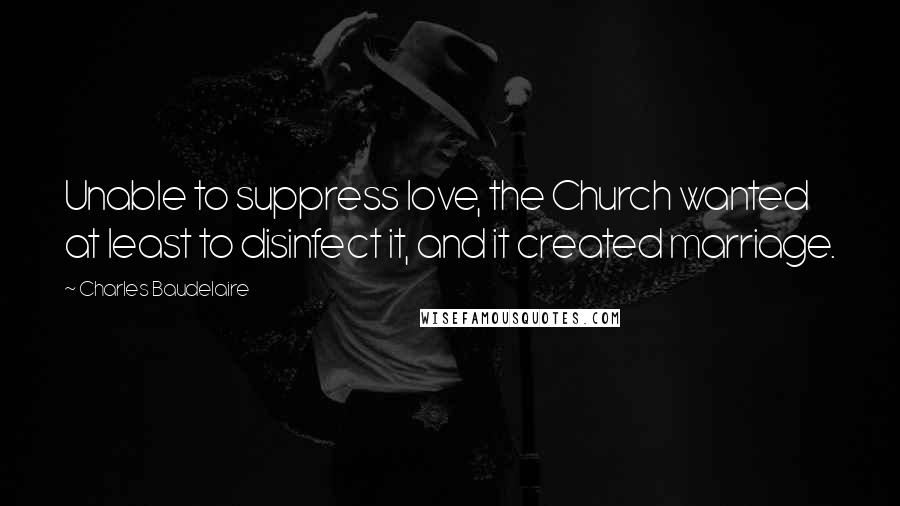 Charles Baudelaire Quotes: Unable to suppress love, the Church wanted at least to disinfect it, and it created marriage.