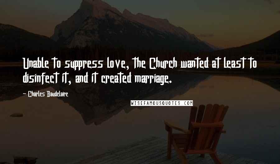 Charles Baudelaire Quotes: Unable to suppress love, the Church wanted at least to disinfect it, and it created marriage.