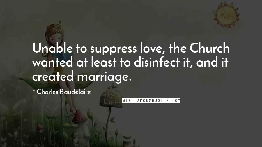 Charles Baudelaire Quotes: Unable to suppress love, the Church wanted at least to disinfect it, and it created marriage.