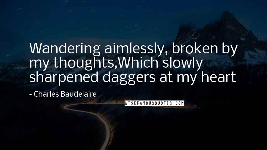 Charles Baudelaire Quotes: Wandering aimlessly, broken by my thoughts,Which slowly sharpened daggers at my heart