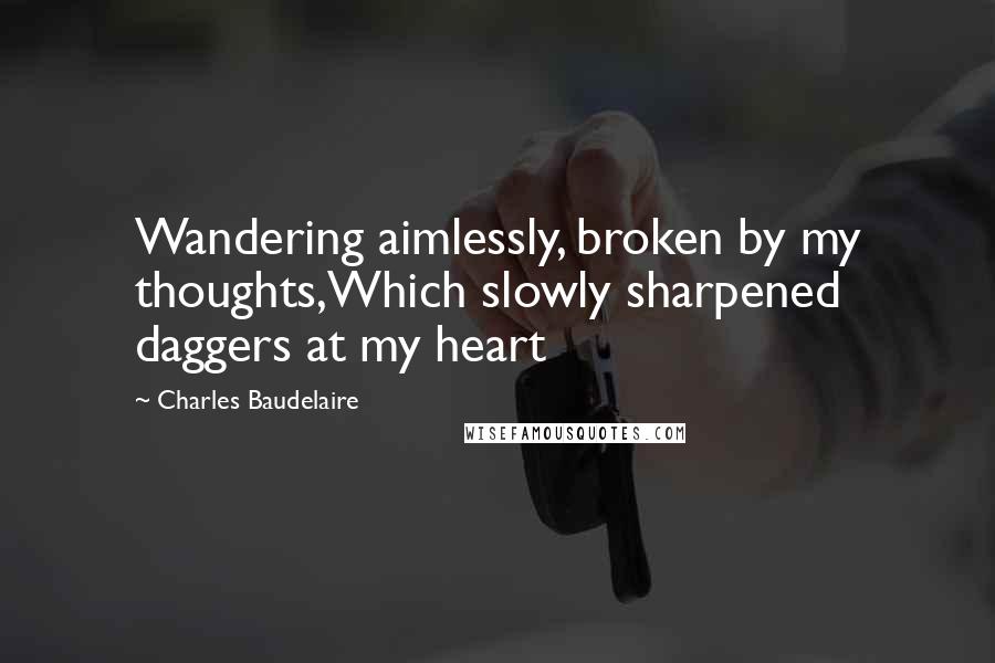 Charles Baudelaire Quotes: Wandering aimlessly, broken by my thoughts,Which slowly sharpened daggers at my heart