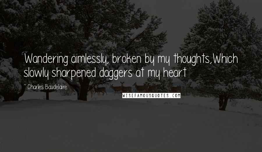 Charles Baudelaire Quotes: Wandering aimlessly, broken by my thoughts,Which slowly sharpened daggers at my heart