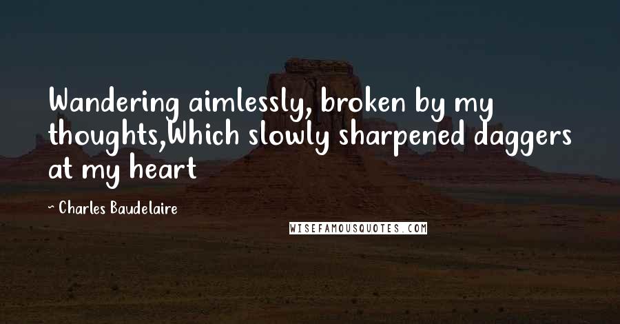 Charles Baudelaire Quotes: Wandering aimlessly, broken by my thoughts,Which slowly sharpened daggers at my heart