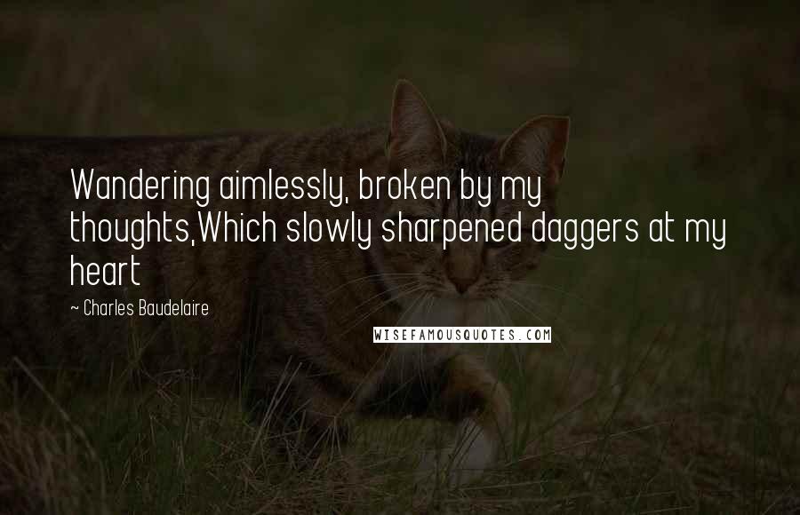 Charles Baudelaire Quotes: Wandering aimlessly, broken by my thoughts,Which slowly sharpened daggers at my heart