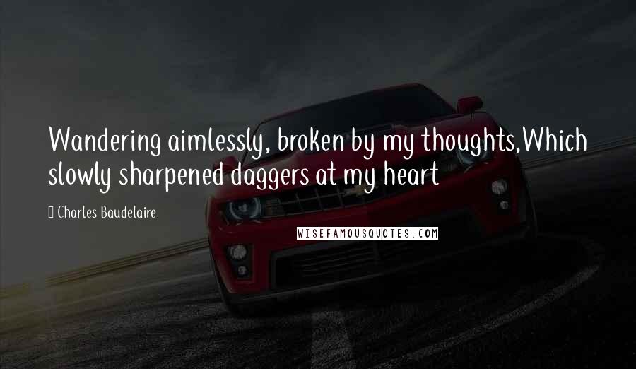 Charles Baudelaire Quotes: Wandering aimlessly, broken by my thoughts,Which slowly sharpened daggers at my heart