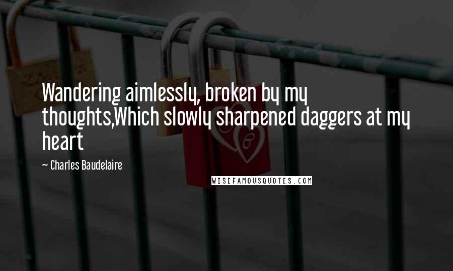 Charles Baudelaire Quotes: Wandering aimlessly, broken by my thoughts,Which slowly sharpened daggers at my heart