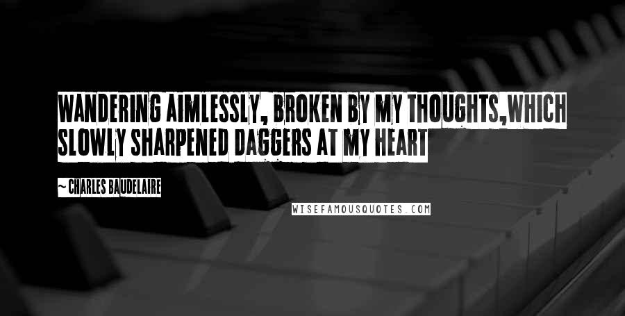 Charles Baudelaire Quotes: Wandering aimlessly, broken by my thoughts,Which slowly sharpened daggers at my heart