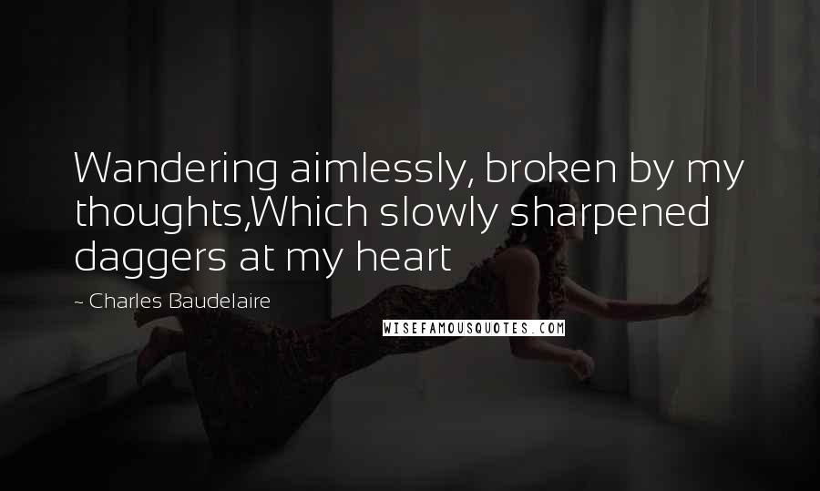 Charles Baudelaire Quotes: Wandering aimlessly, broken by my thoughts,Which slowly sharpened daggers at my heart