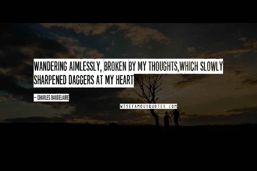 Charles Baudelaire Quotes: Wandering aimlessly, broken by my thoughts,Which slowly sharpened daggers at my heart