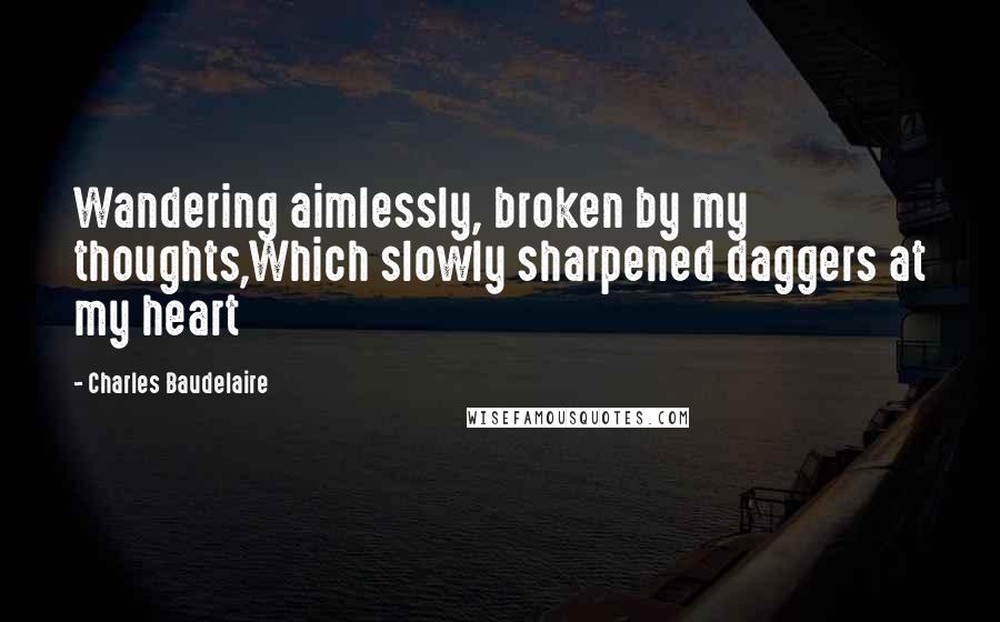 Charles Baudelaire Quotes: Wandering aimlessly, broken by my thoughts,Which slowly sharpened daggers at my heart