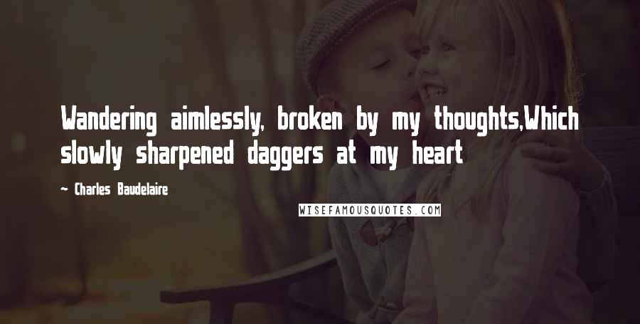 Charles Baudelaire Quotes: Wandering aimlessly, broken by my thoughts,Which slowly sharpened daggers at my heart