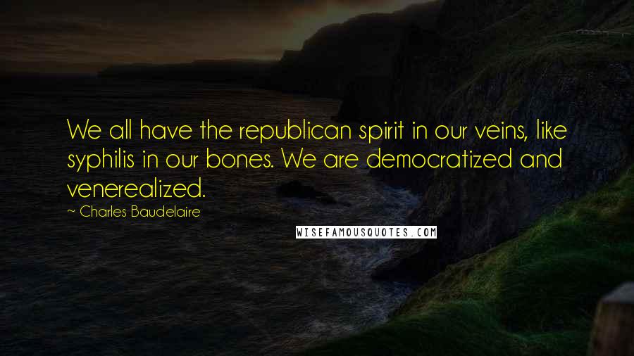 Charles Baudelaire Quotes: We all have the republican spirit in our veins, like syphilis in our bones. We are democratized and venerealized.