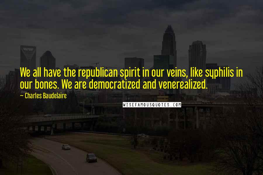 Charles Baudelaire Quotes: We all have the republican spirit in our veins, like syphilis in our bones. We are democratized and venerealized.