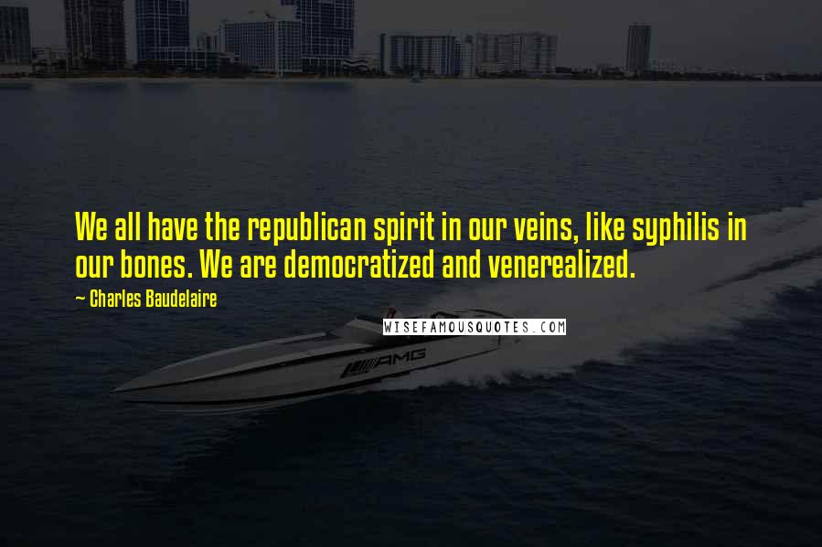 Charles Baudelaire Quotes: We all have the republican spirit in our veins, like syphilis in our bones. We are democratized and venerealized.