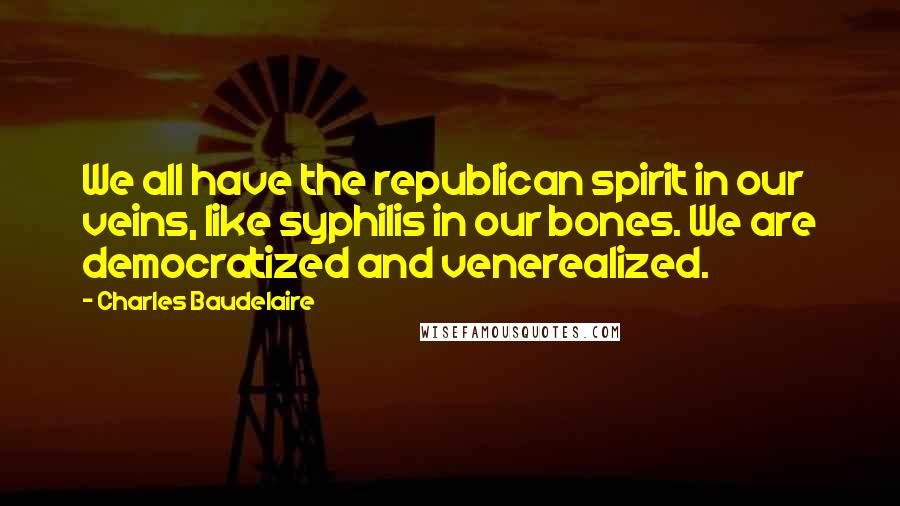 Charles Baudelaire Quotes: We all have the republican spirit in our veins, like syphilis in our bones. We are democratized and venerealized.
