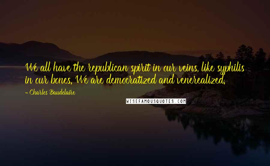 Charles Baudelaire Quotes: We all have the republican spirit in our veins, like syphilis in our bones. We are democratized and venerealized.