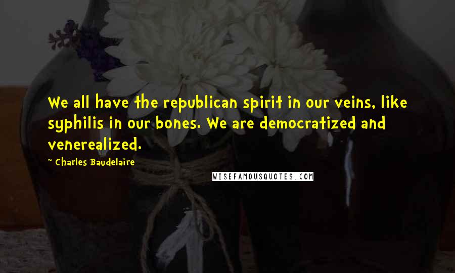 Charles Baudelaire Quotes: We all have the republican spirit in our veins, like syphilis in our bones. We are democratized and venerealized.
